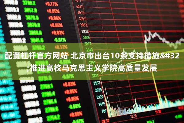 配资杠杆官方网站 北京市出台10条支持措施 推进高校马克思主义学院高质量发展