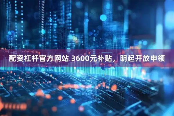 配资杠杆官方网站 3600元补贴，明起开放申领
