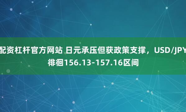 配资杠杆官方网站 日元承压但获政策支撑，USD/JPY徘徊156.13-157.16区间