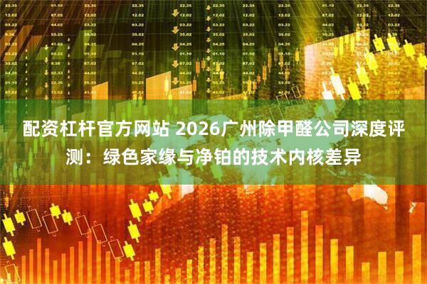 配资杠杆官方网站 2026广州除甲醛公司深度评测：绿色家缘与净铂的技术内核差异