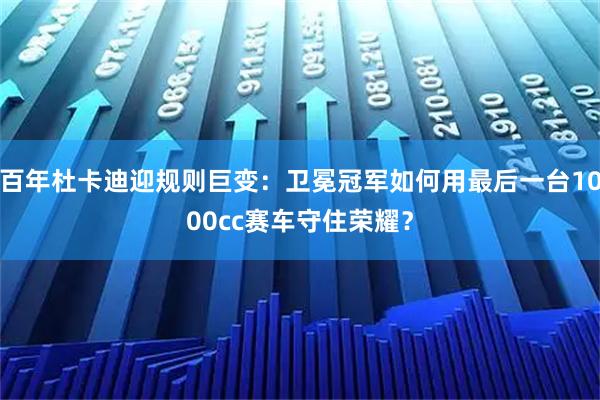 百年杜卡迪迎规则巨变：卫冕冠军如何用最后一台1000cc赛车守住荣耀？