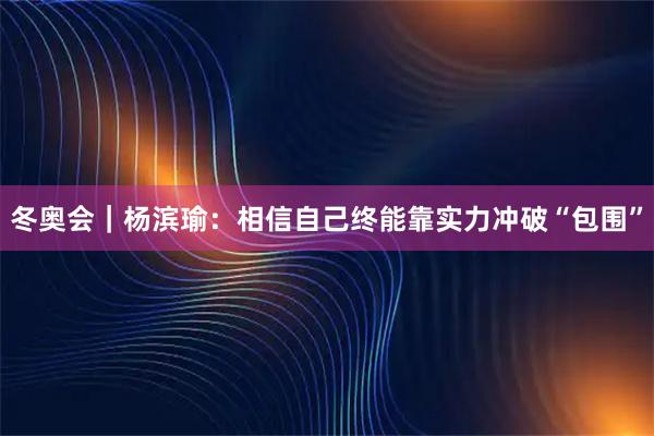 冬奥会｜杨滨瑜：相信自己终能靠实力冲破“包围”