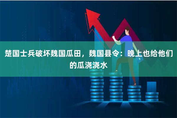 楚国士兵破坏魏国瓜田，魏国县令：晚上也给他们的瓜浇浇水