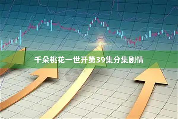 千朵桃花一世开第39集分集剧情