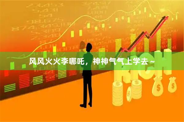 风风火火李哪吒，神神气气上学去～