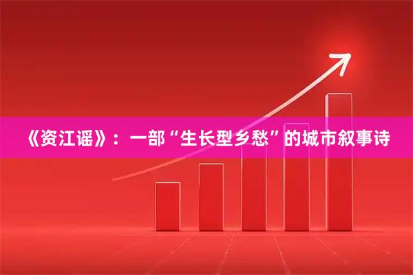 《资江谣》：一部“生长型乡愁”的城市叙事诗