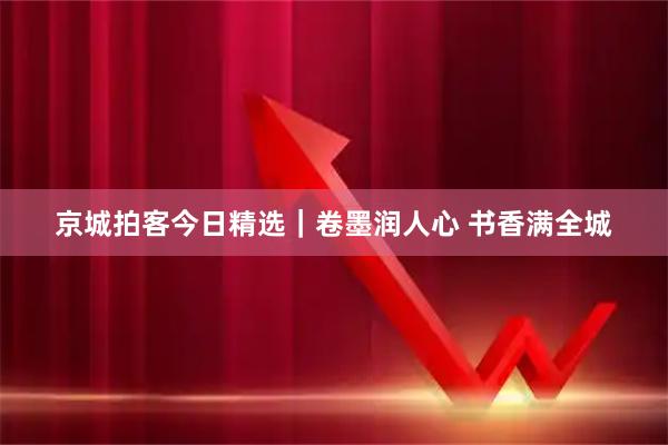 京城拍客今日精选｜卷墨润人心 书香满全城