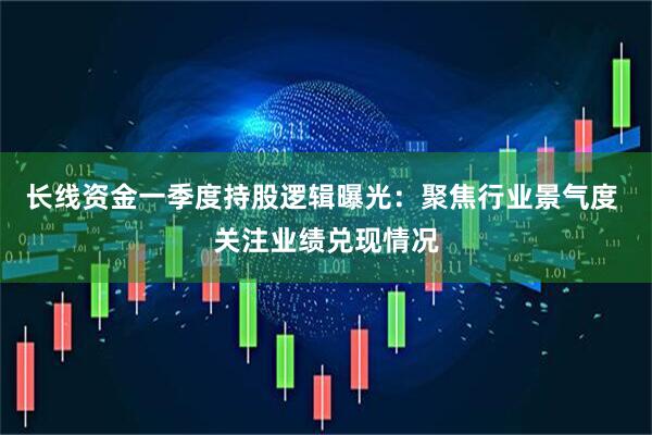 长线资金一季度持股逻辑曝光：聚焦行业景气度 关注业绩兑现情况