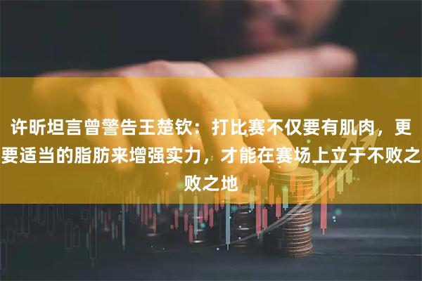许昕坦言曾警告王楚钦：打比赛不仅要有肌肉，更需要适当的脂肪来增强实力，才能在赛场上立于不败之地