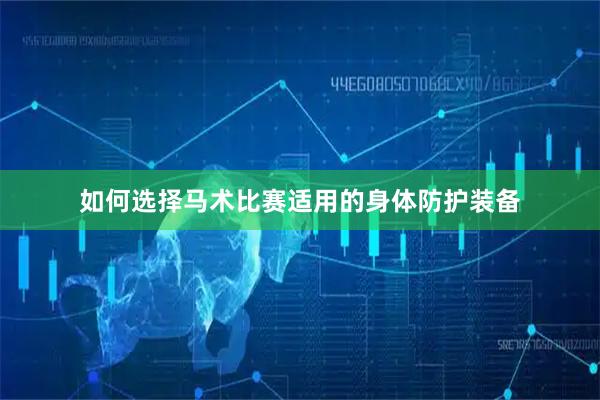 如何选择马术比赛适用的身体防护装备