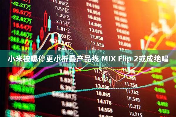 小米被曝停更小折叠产品线 MIX Flip 2或成绝唱