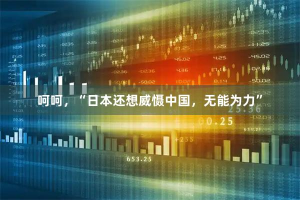 呵呵，“日本还想威慑中国，无能为力”