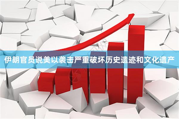 伊朗官员说美以袭击严重破坏历史遗迹和文化遗产