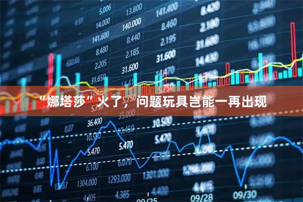 “娜塔莎”火了，问题玩具岂能一再出现