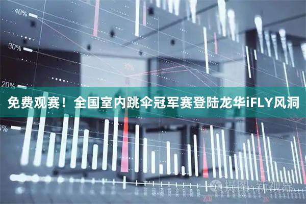 免费观赛！全国室内跳伞冠军赛登陆龙华iFLY风洞