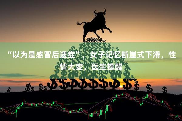 “以为是感冒后遗症”，女子记忆断崖式下滑，性情大变，医生提醒