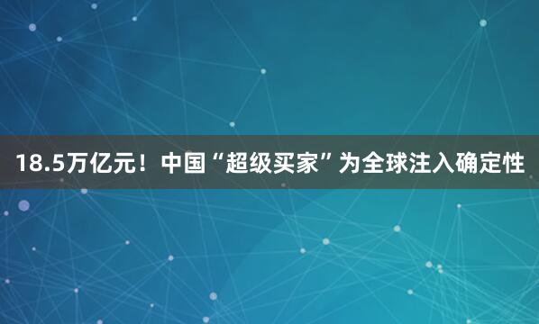 18.5万亿元！中国“超级买家”为全球注入确定性