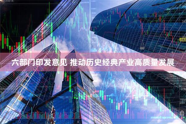 六部门印发意见 推动历史经典产业高质量发展